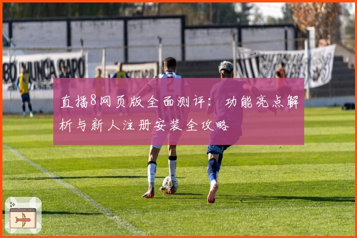 直播8网页版全面测评：功能亮点解析与新人注册安装全攻略