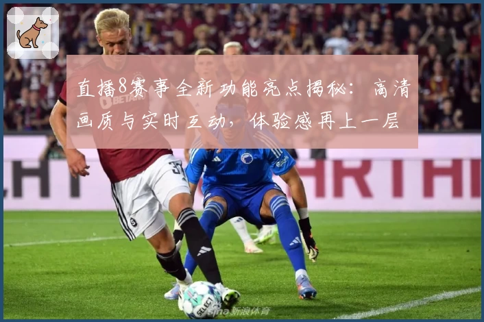 直播8赛事全新功能亮点揭秘：高清画质与实时互动，体验感再上一层楼