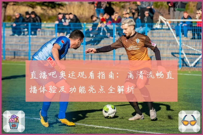 直播吧奥运观看指南：高清流畅直播体验及功能亮点全解析