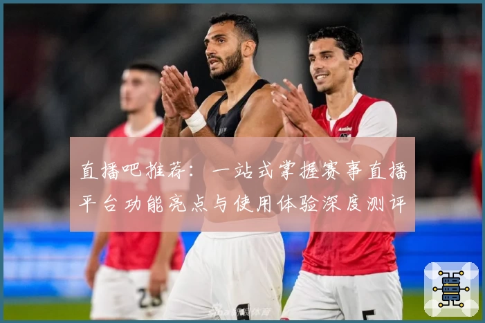 直播吧推荐：一站式掌握赛事直播平台功能亮点与使用体验深度测评