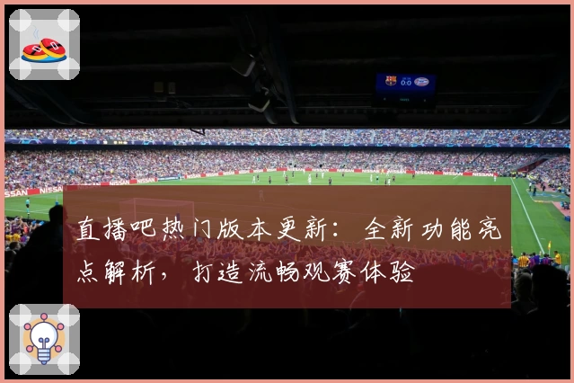 直播吧热门版本更新：全新功能亮点解析，打造流畅观赛体验