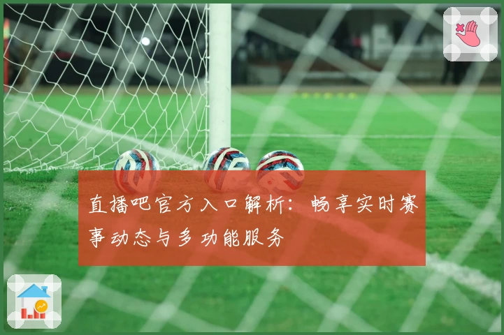 直播吧官方入口解析：畅享实时赛事动态与多功能服务