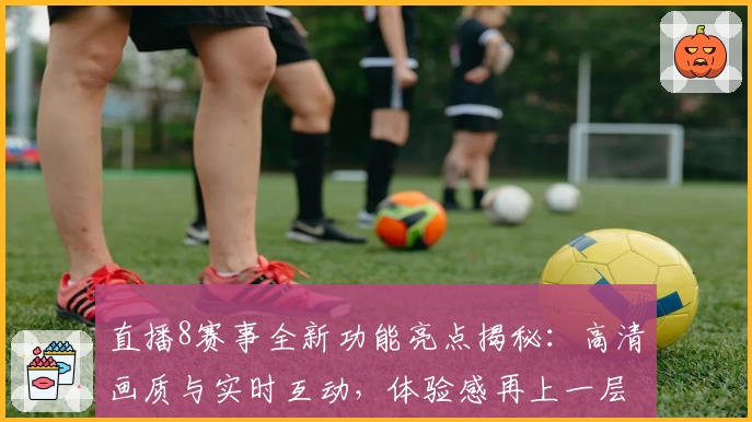 直播8赛事全新功能亮点揭秘：高清画质与实时互动，体验感再上一层楼
