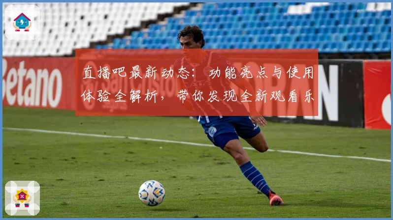 直播吧最新动态:功能亮点与使用体验全解析,带你发现全新观看乐趣