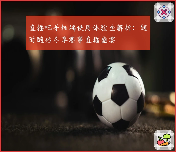 直播吧手机端使用体验全解析：随时随地尽享赛事直播盛宴