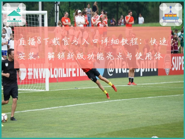 直播8下载官方入口详细教程：快速安装，解锁新版功能亮点与使用体验