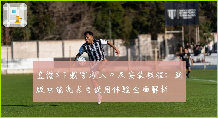 直播8下载官方入口及安装教程:新版功能亮点与使用体验全面解析