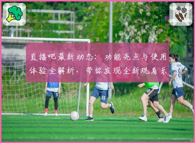 直播吧最新动态:功能亮点与使用体验全解析,带你发现全新观看乐趣