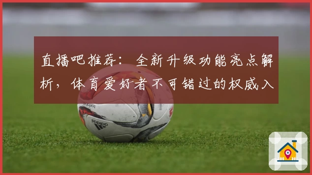 直播吧推荐：全新升级功能亮点解析，体育爱好者不可错过的权威入口