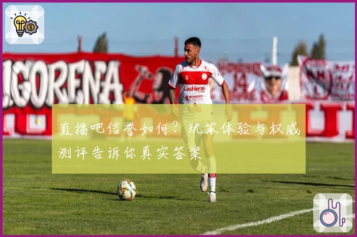 直播吧信誉如何？玩家体验与权威测评告诉你真实答案