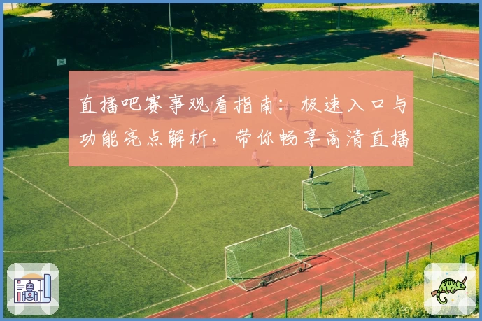 直播吧赛事观看指南：极速入口与功能亮点解析，带你畅享高清直播新体验