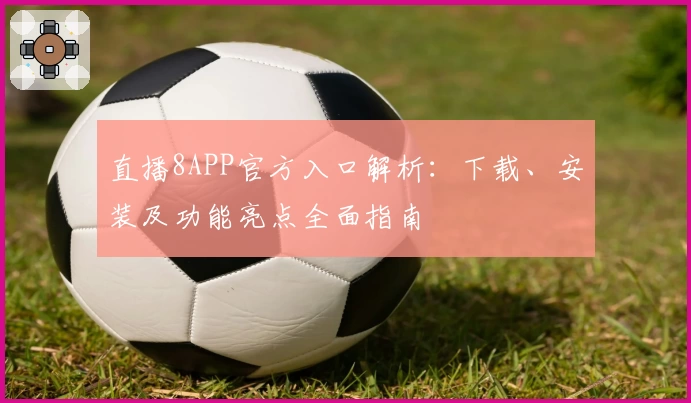 直播8APP官方入口解析：下载、安装及功能亮点全面指南