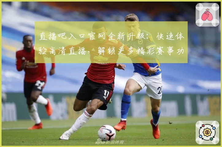 直播吧入口官网全新升级：快速体验高清直播，解锁更多精彩赛事功能亮点！