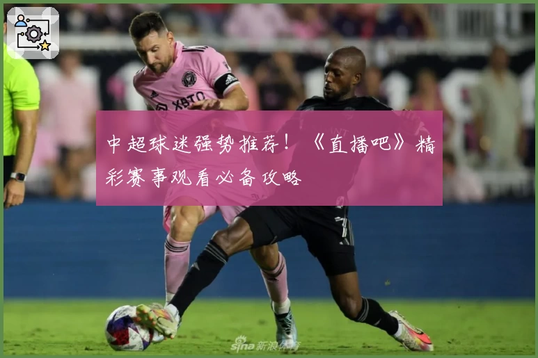 中超球迷强势推荐！《直播吧》精彩赛事观看必备攻略