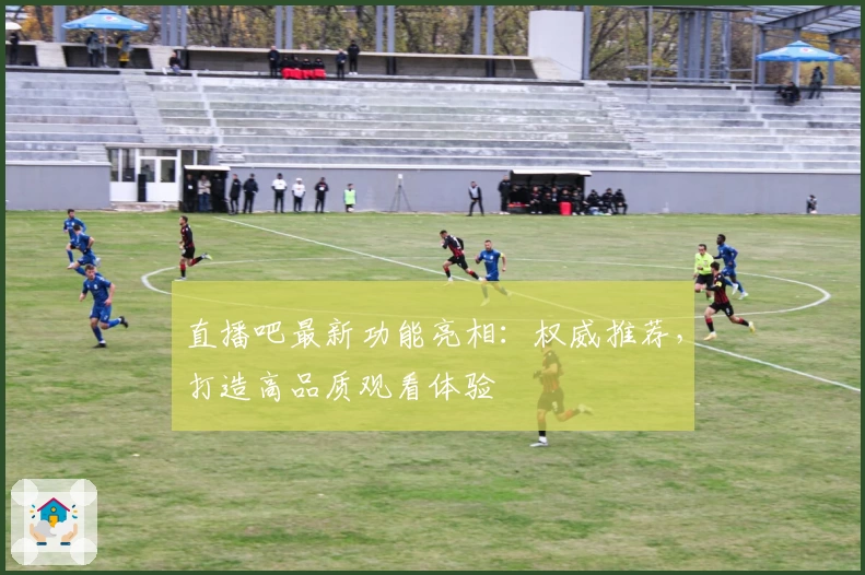 直播吧最新功能亮相：权威推荐，打造高品质观看体验