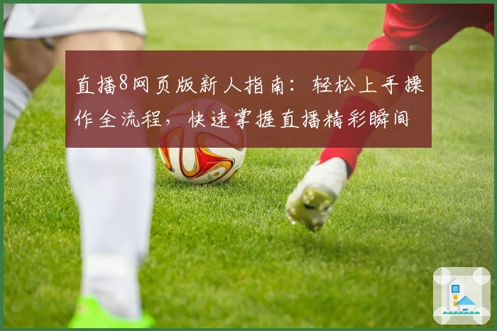 直播8网页版新人指南：轻松上手操作全流程，快速掌握直播精彩瞬间