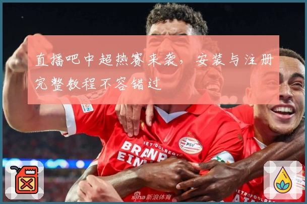 直播吧中超热赛来袭,安装与注册完整教程不容错过