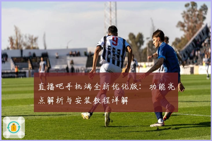 直播吧手机端全新优化版：功能亮点解析与安装教程详解