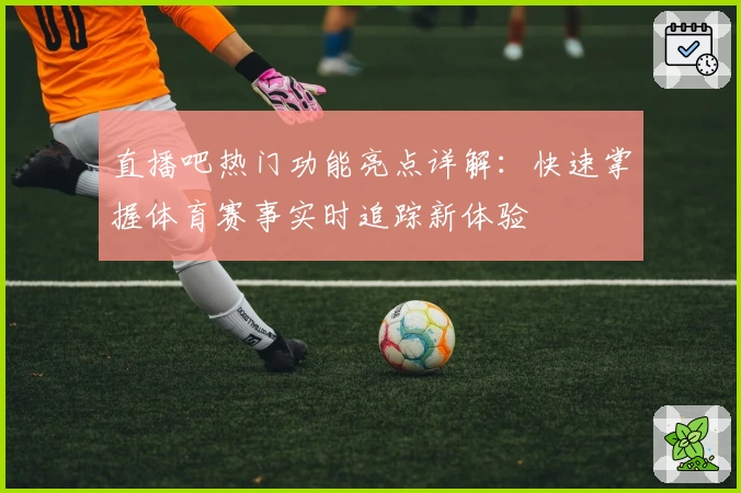 直播吧热门功能亮点详解：快速掌握体育赛事实时追踪新体验