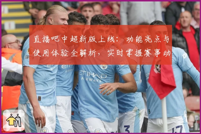 直播吧中超新版上线：功能亮点与使用体验全解析，实时掌握赛事动态
