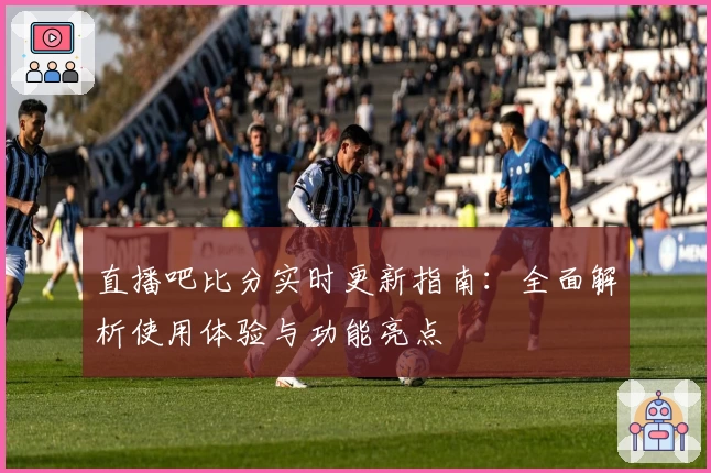 直播吧比分实时更新指南：全面解析使用体验与功能亮点