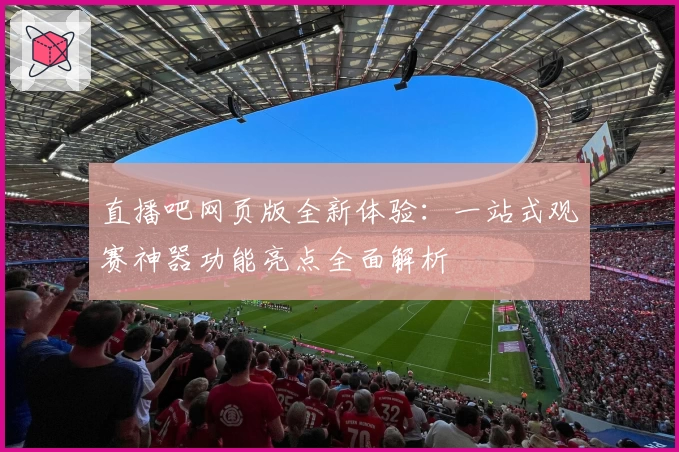直播吧网页版全新体验：一站式观赛神器功能亮点全面解析
