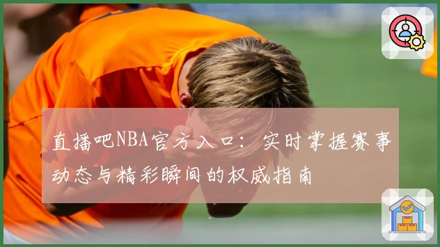 直播吧NBA官方入口：实时掌握赛事动态与精彩瞬间的权威指南