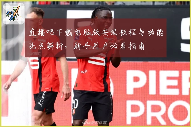 直播吧下载电脑版安装教程与功能亮点解析,新手用户必看指南