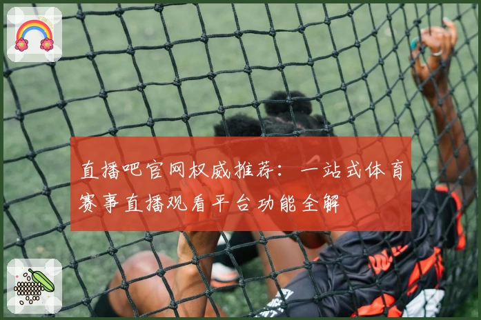 直播吧官网权威推荐：一站式体育赛事直播观看平台功能全解