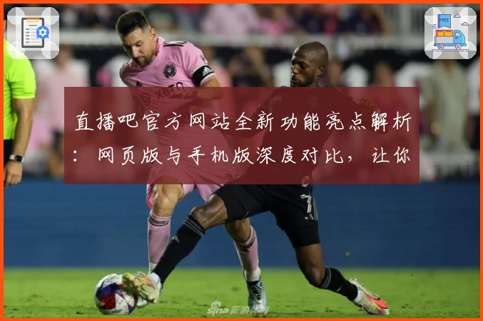 直播吧官方网站全新功能亮点解析：网页版与手机版深度对比，让你畅享赛事直播新体验