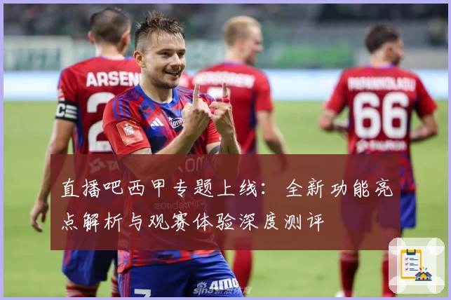 直播吧西甲专题上线：全新功能亮点解析与观赛体验深度测评