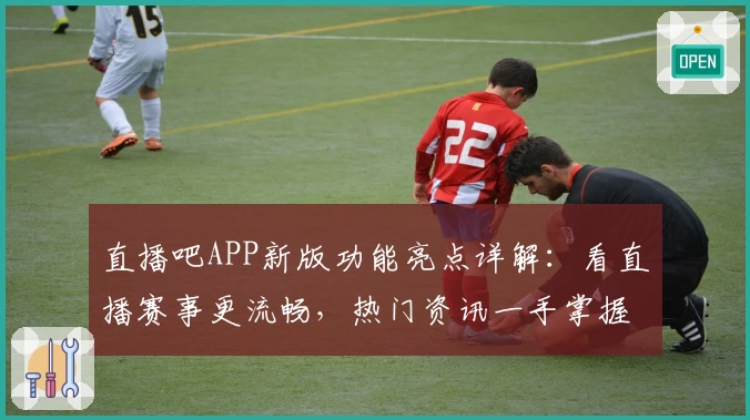 直播吧APP新版功能亮点详解：看直播赛事更流畅，热门资讯一手掌握