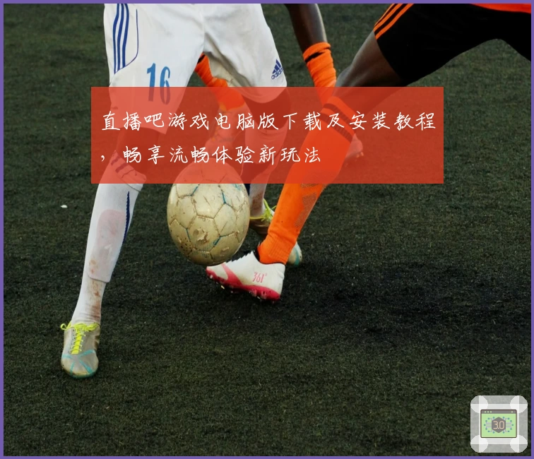 直播吧游戏电脑版下载及安装教程,畅享流畅体验新玩法