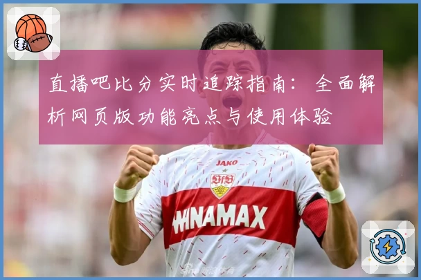 直播吧比分实时追踪指南：全面解析网页版功能亮点与使用体验