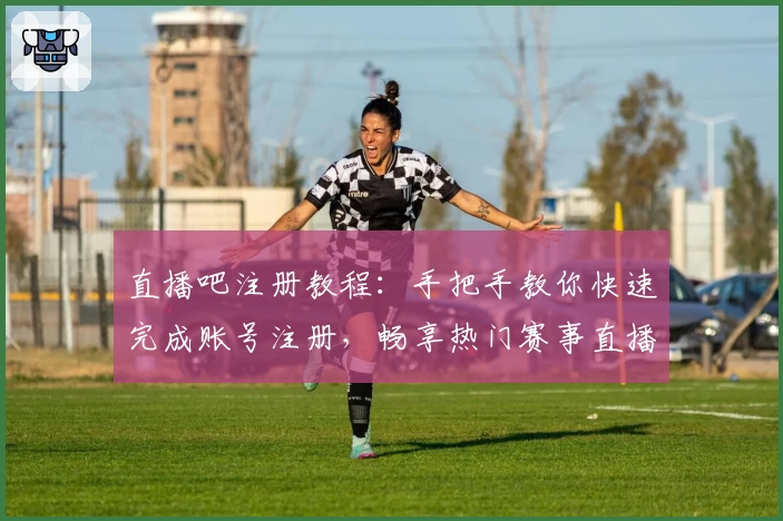 直播吧注册教程：手把手教你快速完成账号注册，畅享热门赛事直播精彩瞬间