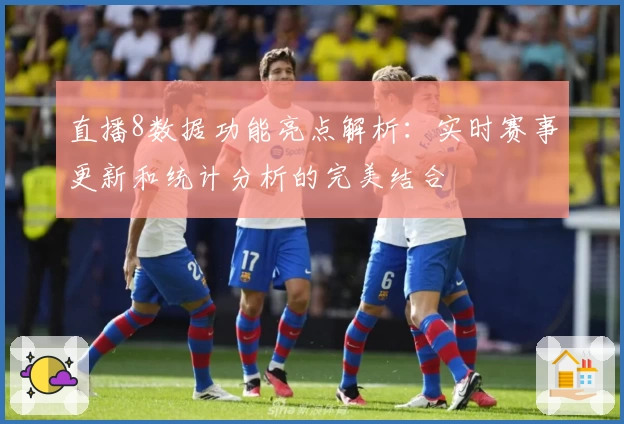 直播8数据功能亮点解析：实时赛事更新和统计分析的完美结合